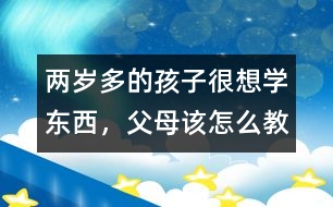 兩歲多的孩子很想學東西，父母該怎么教