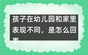 孩子在幼兒園和家里表現(xiàn)不同，是怎么回事
