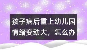 孩子病后重上幼兒園情緒變動大，怎么辦