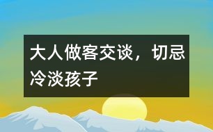 大人做客交談，切忌冷淡孩子