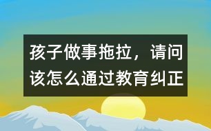 孩子做事拖拉，請問該怎么通過教育糾正