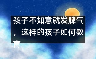 孩子不如意就發(fā)脾氣，這樣的孩子如何教育