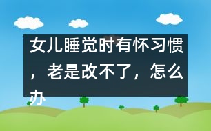 女兒睡覺時(shí)有懷習(xí)慣，老是改不了，怎么辦