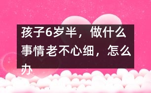 孩子6歲半，做什么事情老不心細，怎么辦