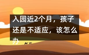 入園近2個(gè)月，孩子還是不適應(yīng)，該怎么辦