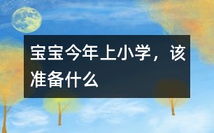 寶寶今年上小學(xué)，該準(zhǔn)備什么