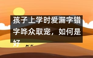 孩子上學(xué)時愛漏字錯字嘩眾取寵，如何是好