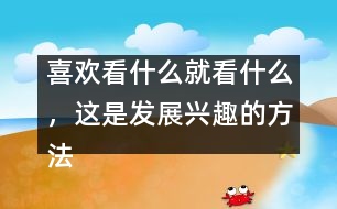 喜歡看什么就看什么，這是發(fā)展興趣的方法