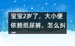 寶寶2歲了，大小便依賴紙尿褲，怎么糾正