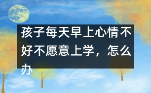 孩子每天早上心情不好不愿意上學，怎么辦