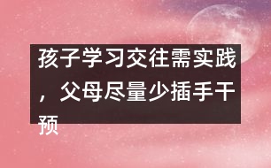 孩子學(xué)習(xí)交往需實(shí)踐，父母盡量少插手干預(yù)