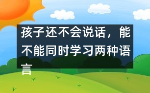 孩子還不會說話，能不能同時學(xué)習(xí)兩種語言