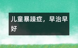 兒童暴躁癥，早治早好