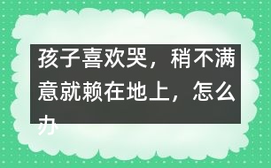 孩子喜歡哭，稍不滿意就賴在地上，怎么辦