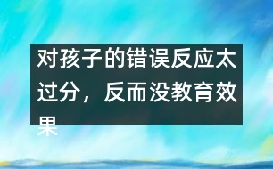 對(duì)孩子的錯(cuò)誤反應(yīng)太過分，反而沒教育效果