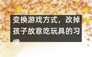 變換游戲方式，改掉孩子故意吃玩具的習(xí)慣