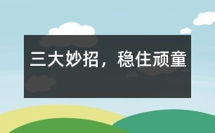 三大妙招，穩(wěn)住頑童