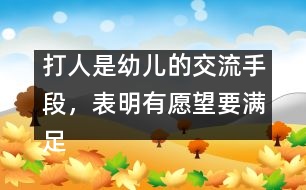 打人是幼兒的交流手段，表明有愿望要滿足