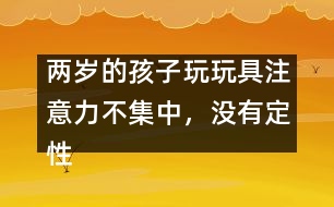 兩歲的孩子玩玩具注意力不集中，沒有定性