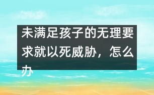 未滿足孩子的無理要求就以死威脅，怎么辦