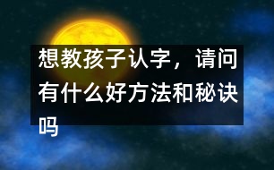 想教孩子認(rèn)字，請(qǐng)問(wèn)有什么好方法和秘訣嗎