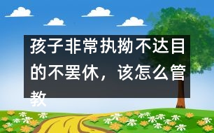 孩子非常執(zhí)拗不達目的不罷休，該怎么管教
