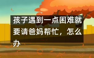 孩子遇到一點困難就要請爸媽幫忙，怎么辦