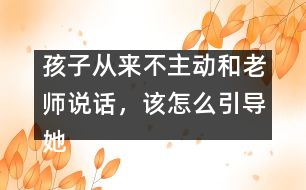 孩子從來不主動(dòng)和老師說話，該怎么引導(dǎo)她