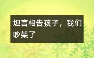 坦言相告：孩子，我們吵架了