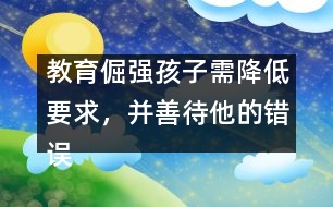 教育倔強孩子需降低要求，并善待他的錯誤