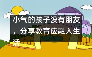 小氣的孩子沒有朋友，分享教育應(yīng)融入生活