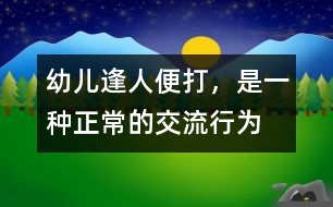 幼兒“逢人便打”，是一種正常的交流行為