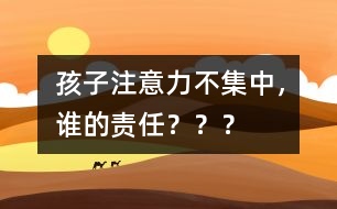 孩子注意力不集中，誰的責任？？？