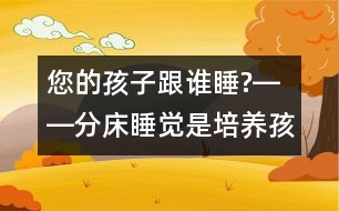 您的孩子跟誰睡?――分床睡覺是培養(yǎng)孩子獨立自主性最佳的時機！