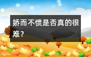 嬌而不慣是否真的很難？