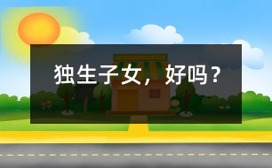 獨(dú)生子女，好嗎？