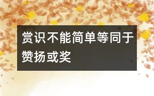 “賞識”不能簡單等同于“贊揚(yáng)”或“獎勵”