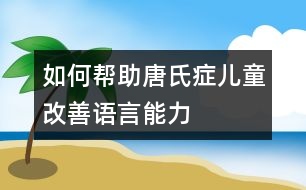 如何幫助唐氏癥兒童改善語(yǔ)言能力