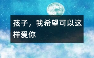 孩子，我希望可以這樣愛(ài)你