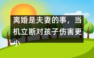 離婚是夫妻的事，當(dāng)機立斷對孩子傷害更小