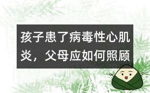 孩子患了病毒性心肌炎，父母應(yīng)如何照顧
