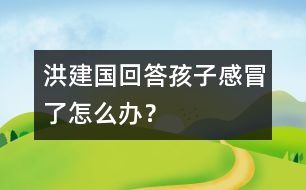 洪建國回答：孩子感冒了怎么辦？