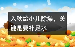 入秋給小兒除燥，關(guān)鍵是要補(bǔ)足水