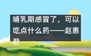 哺乳期感冒了，可以吃點(diǎn)什么藥――趙惠君回答