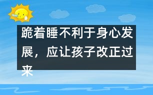 跪著睡不利于身心發(fā)展，應讓孩子改正過來――陳福國回