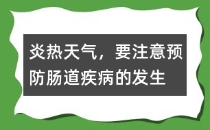 炎熱天氣，要注意預(yù)防腸道疾病的發(fā)生