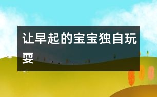 讓早起的寶寶獨(dú)自玩耍