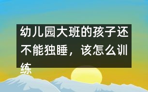 幼兒園大班的孩子還不能獨(dú)睡，該怎么訓(xùn)練
