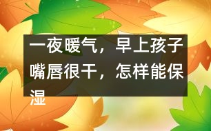 一夜暖氣，早上孩子嘴唇很干，怎樣能保濕