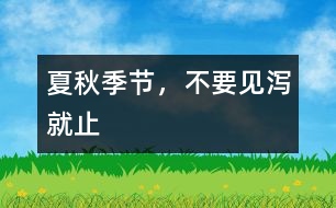 夏秋季節(jié)，不要見瀉就止